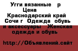 Угги вязанные 39р › Цена ­ 500 - Краснодарский край, Сочи г. Одежда, обувь и аксессуары » Женская одежда и обувь   